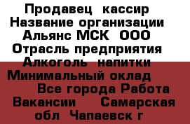 Продавец- кассир › Название организации ­ Альянс-МСК, ООО › Отрасль предприятия ­ Алкоголь, напитки › Минимальный оклад ­ 35 000 - Все города Работа » Вакансии   . Самарская обл.,Чапаевск г.